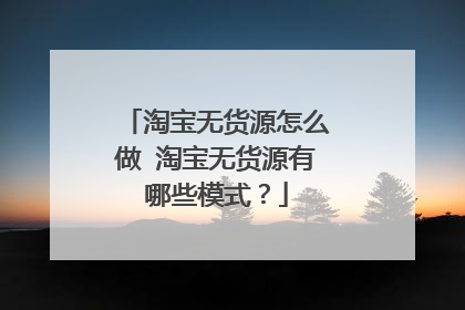 淘宝无货源怎么做 淘宝无货源有哪些模式?