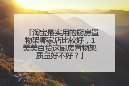 淘宝最实用的厨房置物架哪家店比较好,1美美百货这厨房置物架质量好不好?