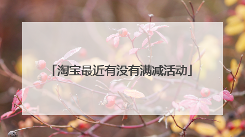 淘宝最近有没有满减活动