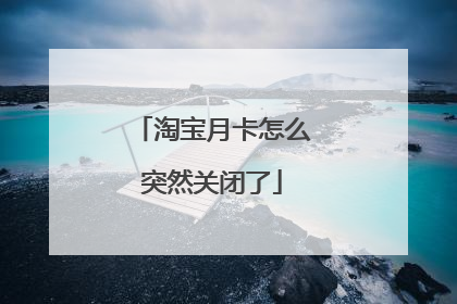 淘宝月卡怎么突然关闭了