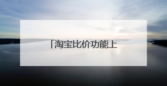 淘宝比价功能上线,会大大增加你的网购次数吗?