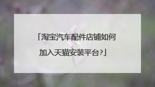 淘宝汽车配件店铺如何加入天猫安装平台?