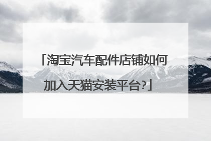 淘宝汽车配件店铺如何加入天猫安装平台?