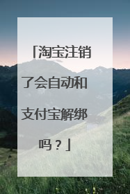淘宝注销了会自动和支付宝解绑吗？