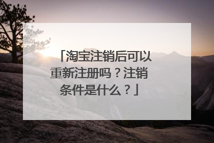 淘宝注销后可以重新注册吗？注销条件是什么？