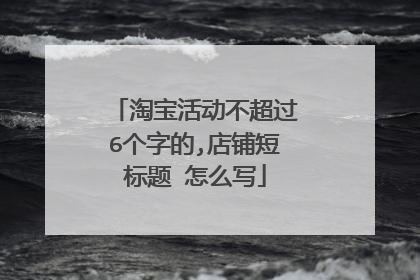 淘宝活动不超过6个字的,店铺短标题 怎么写