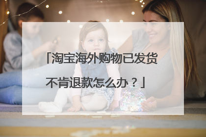 淘宝海外购物已发货不肯退款怎么办?