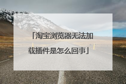 淘宝浏览器无法加载插件是怎么回事