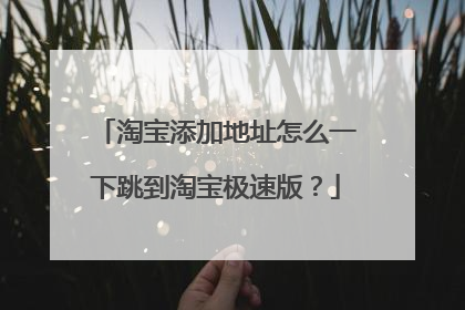 淘宝添加地址怎么一下跳到淘宝极速版?