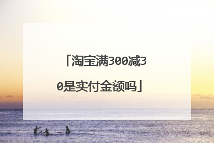 淘宝满300减30是实付金额吗