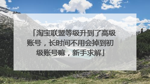 淘宝联盟等级升到了高级账号,长时间不用会掉到初级账号嘛,新手求解