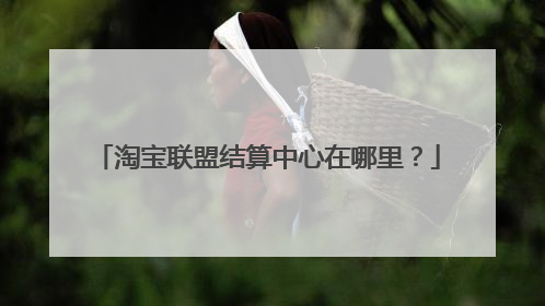 淘宝联盟结算中心在哪里?