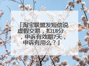 淘宝联盟发短信说虚假交易,扣18分,申诉有效期7天,申诉有用么?