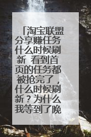 淘宝联盟分享赚任务什么时候刷新 看到首页的任务都被抢完了,什么时候刷新?为什么我等到了晚上12点还
