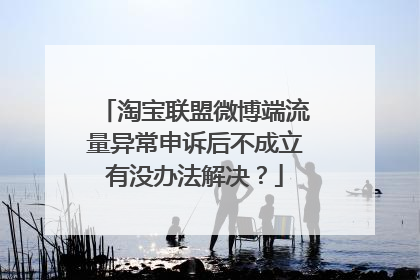 淘宝联盟微博端流量异常申诉后不成立有没办法解决?