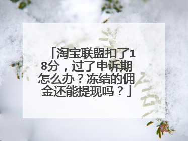 淘宝联盟扣了18分,过了申诉期怎么办?冻结的佣金还能提现吗?