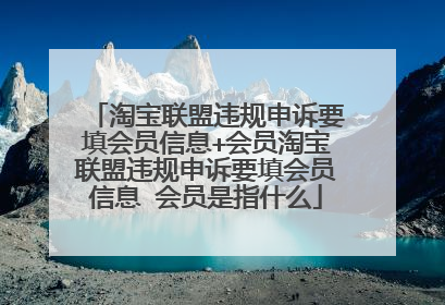 淘宝联盟违规申诉要填会员信息+会员淘宝联盟违规申诉要填会员信息 会员是指什么