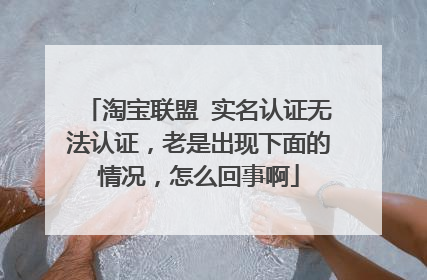 淘宝联盟 实名认证无法认证，老是出现下面的情况，怎么回事啊