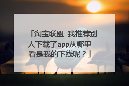 淘宝联盟 我推荐别人下载了app从哪里看是我的下线呢?