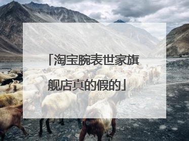 淘宝腕表世家旗舰店真的假的