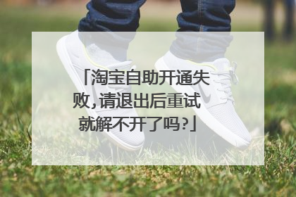淘宝自助开通失败,请退出后重试就解不开了吗?