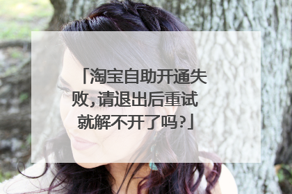 淘宝自助开通失败,请退出后重试就解不开了吗?