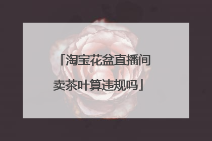 淘宝花盆直播间卖茶叶算违规吗