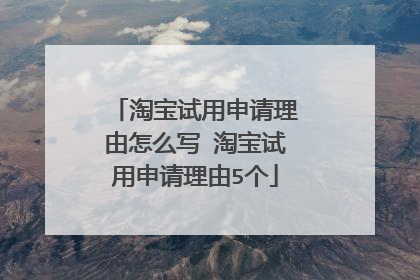 淘宝试用申请理由怎么写 淘宝试用申请理由5个