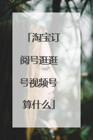 淘宝订阅号逛逛号视频号算什么