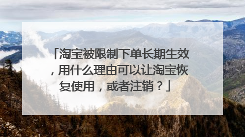 淘宝被限制下单长期生效,用什么理由可以让淘宝恢复使用,或者注销?