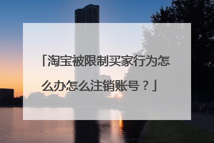 淘宝被限制买家行为怎么办怎么注销账号?