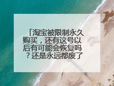 淘宝被限制永久购买,还有这号以后有可能会恢复吗?还是永远都废了,已经用了五年的老账号了,有些不舍