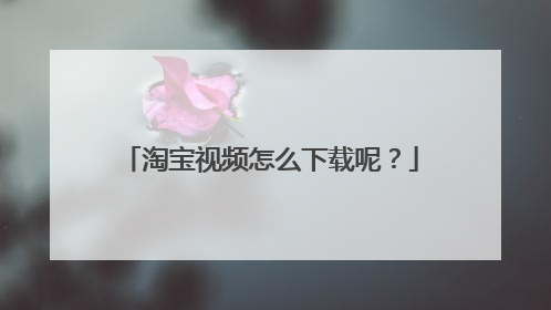 淘宝视频怎么下载呢?