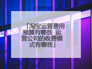 淘宝运营费用预算有哪些 运营公司的收费模式有哪些