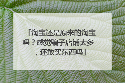 淘宝还是原来的淘宝吗?感觉骗子店铺太多,还敢买东西吗