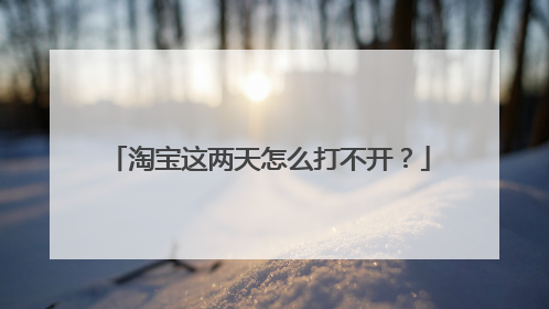 淘宝这两天怎么打不开?