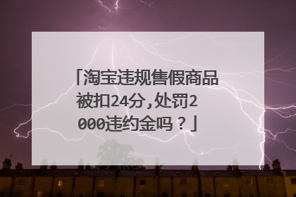 淘宝违规售假商品被扣24分,处罚2000违约金吗?
