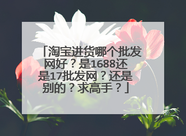 淘宝进货哪个批发网好?是1688还是17批发网?还是别的?求高手?