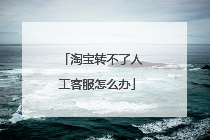 淘宝转不了人工客服怎么办