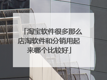 淘宝软件很多那么店淘软件和分销用起来哪个比较好