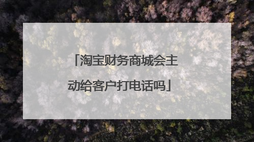 淘宝财务商城会主动给客户打电话吗