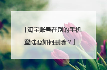 淘宝账号在别的手机登陆要如何删除?