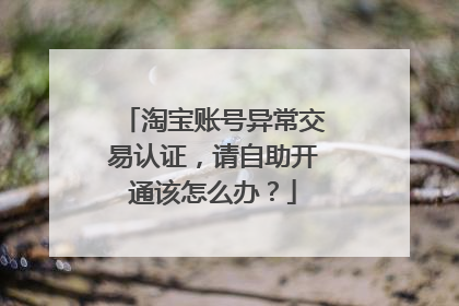 淘宝账号异常交易认证,请自助开通该怎么办?