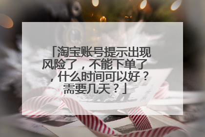 淘宝账号提示出现风险了,不能下单了,什么时间可以好?需要几天?