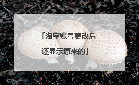 淘宝账号更改后还显示原来的