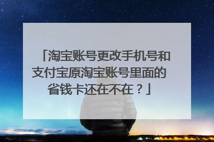 淘宝账号更改手机号和支付宝原淘宝账号里面的省钱卡还在不在?