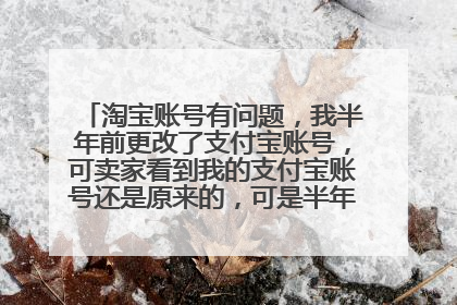 淘宝账号有问题，我半年前更改了支付宝账号，可卖家看到我的支付宝账号还是原来的，可是半年前我早就更了