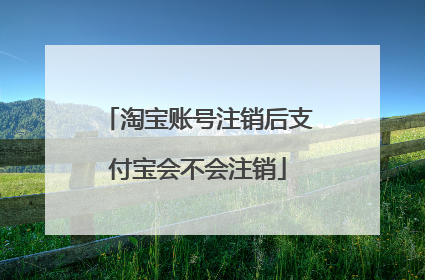 淘宝账号注销后支付宝会不会注销