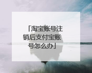 淘宝账号注销后支付宝账号怎么办