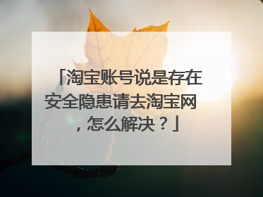 淘宝账号说是存在安全隐患请去淘宝网，怎么解决？